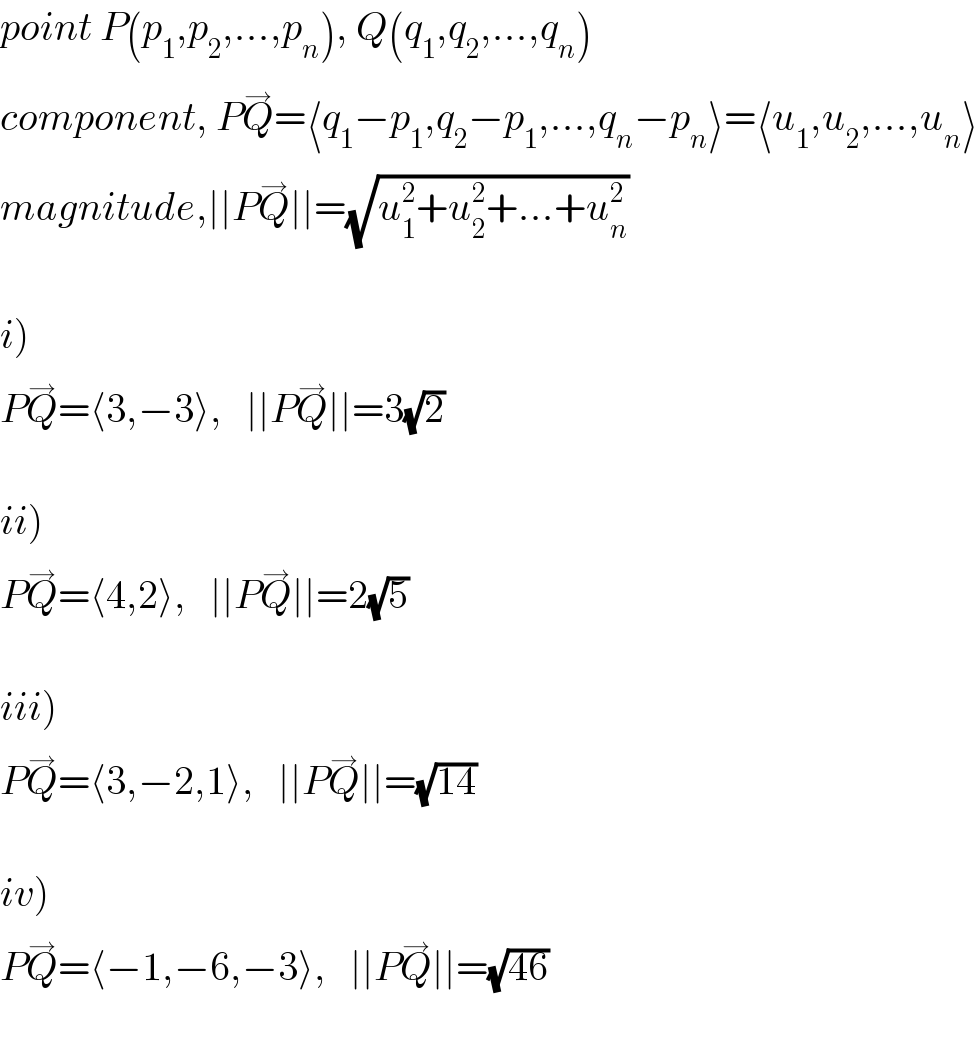 point P(p_1 ,p_2 ,...,p_n ), Q(q_1 ,q_2 ,...,q_n )  component, PQ^→ =⟨q_1 −p_1 ,q_2 −p_1 ,...,q_n −p_n ⟩=⟨u_1 ,u_2 ,...,u_n ⟩  magnitude,∣∣PQ^→ ∣∣=(√(u_1 ^2 +u_2 ^2 +...+u_n ^2 ))    i)  PQ^→ =⟨3,−3⟩,   ∣∣PQ^→ ∣∣=3(√2)    ii)  PQ^→ =⟨4,2⟩,   ∣∣PQ^→ ∣∣=2(√5)    iii)  PQ^→ =⟨3,−2,1⟩,   ∣∣PQ^→ ∣∣=(√(14))    iv)  PQ^→ =⟨−1,−6,−3⟩,   ∣∣PQ^→ ∣∣=(√(46))    
