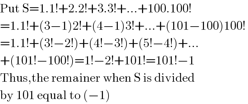 Put S=1.1!+2.2!+3.3!+...+100.100!  =1.1!+(3−1)2!+(4−1)3!+...+(101−100)100!  =1.1!+(3!−2!)+(4!−3!)+(5!−4!)+...  +(101!−100!)=1!−2!+101!=101!−1  Thus,the remainer when S is divided  by 101 equal to (−1)  