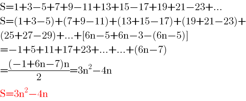 S=1+3−5+7+9−11+13+15−17+19+21−23+...  S=(1+3−5)+(7+9−11)+(13+15−17)+(19+21−23)+  (25+27−29)+...+[6n−5+6n−3−(6n−5)]  =−1+5+11+17+23+...+...+(6n−7)  =(((−1+6n−7)n)/2)=3n^2 −4n  S=3n^2 −4n  