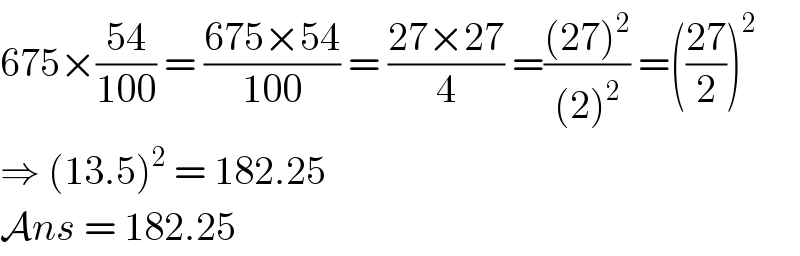 675×((54)/(100)) = ((675×54)/(100)) = ((27×27)/4) =(((27)^2 )/((2)^2 )) =(((27)/2))^2   ⇒ (13.5)^2  = 182.25  Ans = 182.25  
