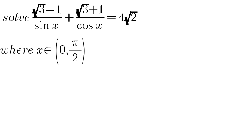  solve (((√3)−1)/(sin x)) + (((√3)+1)/(cos x)) = 4(√2)  where x∈ (0,(π/2))  