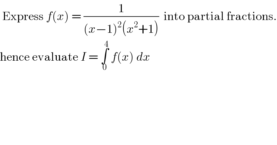  Express f(x) = (1/((x−1)^2 (x^2 +1)))  into partial fractions.  hence evaluate I = ∫_0 ^4  f(x) dx  