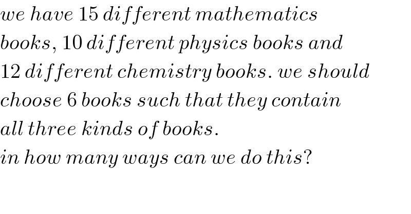 we have 15 different mathematics  books, 10 different physics books and  12 different chemistry books. we should  choose 6 books such that they contain  all three kinds of books.  in how many ways can we do this?  