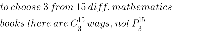 to choose 3 from 15 diff. mathematics  books there are C_3 ^(15)  ways, not P_3 ^(15)   