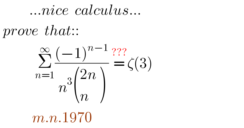           ...nice  calculus...   prove  that::              Σ_(n=1) ^∞ (((−1)^(n−1) )/(n^3  (((2n)),(n) ))) =^(???) ζ(3)             m.n.1970  