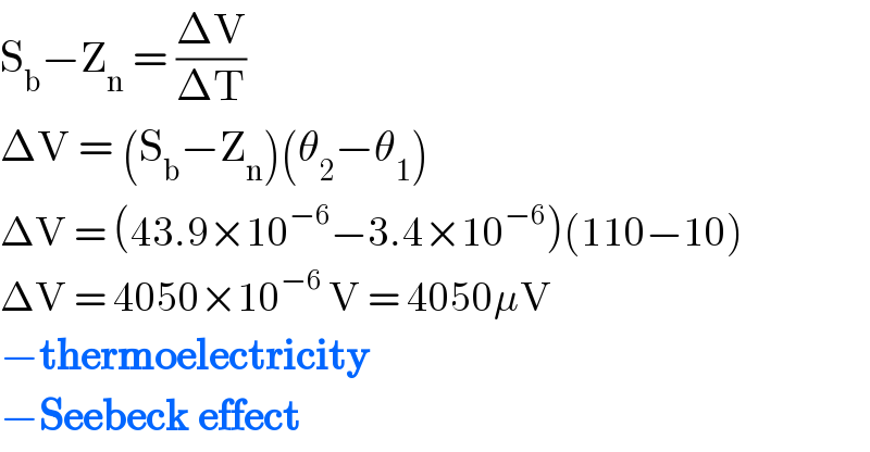 S_b −Z_n  = ((ΔV)/(ΔT))  ΔV = (S_b −Z_n )(θ_2 −θ_1 )  ΔV = (43.9×10^(−6) −3.4×10^(−6) )(110−10)  ΔV = 4050×10^(−6)  V = 4050μV  −thermoelectricity  −Seebeck effect  
