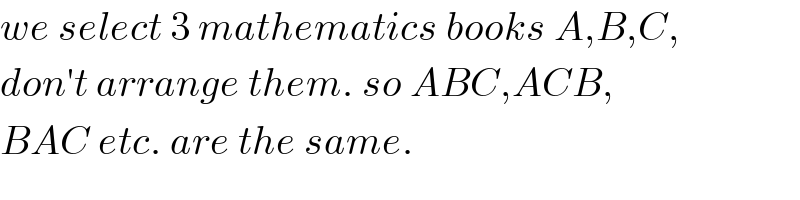 we select 3 mathematics books A,B,C,  don′t arrange them. so ABC,ACB,  BAC etc. are the same.  