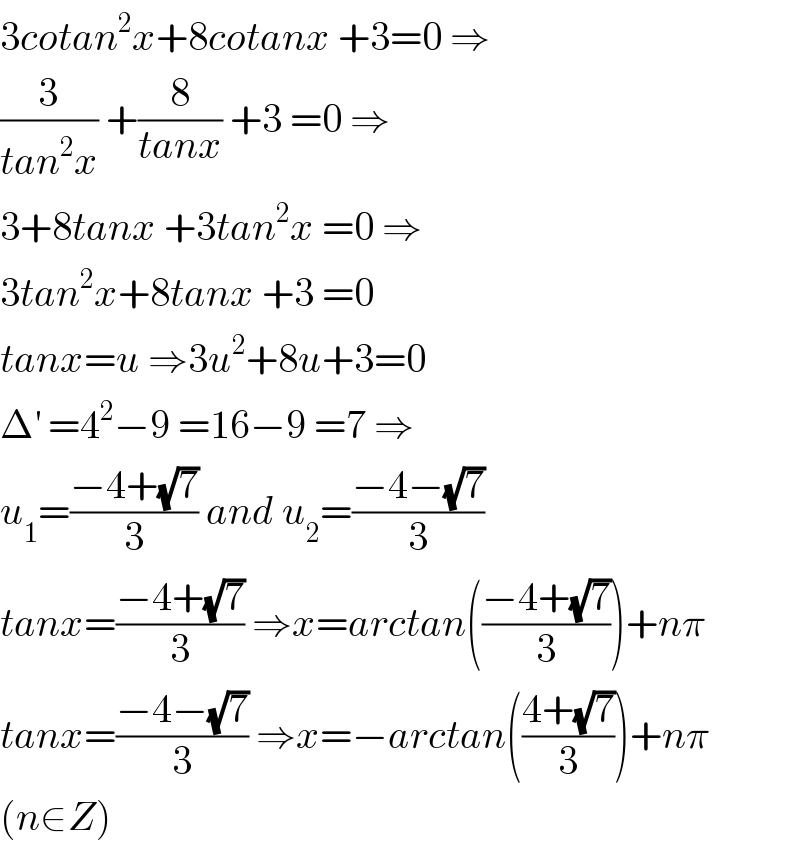 3cotan^2 x+8cotanx +3=0 ⇒  (3/(tan^2 x)) +(8/(tanx)) +3 =0 ⇒  3+8tanx +3tan^2 x =0 ⇒  3tan^2 x+8tanx +3 =0  tanx=u ⇒3u^2 +8u+3=0  Δ^′  =4^2 −9 =16−9 =7 ⇒  u_1 =((−4+(√7))/3) and u_2 =((−4−(√7))/3)  tanx=((−4+(√7))/3) ⇒x=arctan(((−4+(√7))/3))+nπ  tanx=((−4−(√7))/3) ⇒x=−arctan(((4+(√7))/3))+nπ  (n∈Z)  