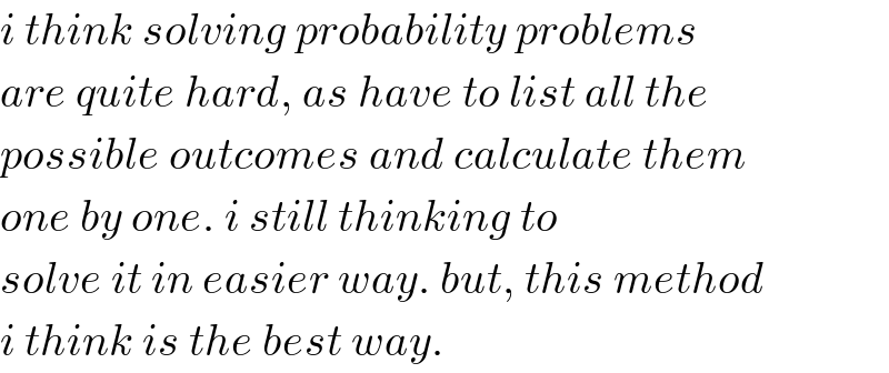 i think solving probability problems   are quite hard, as have to list all the   possible outcomes and calculate them   one by one. i still thinking to  solve it in easier way. but, this method   i think is the best way.  