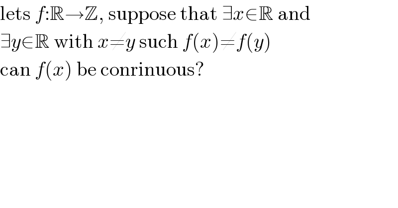 lets f:R→Z, suppose that ∃x∈R and  ∃y∈R with x≠y such f(x)≠f(y)  can f(x) be conrinuous?  