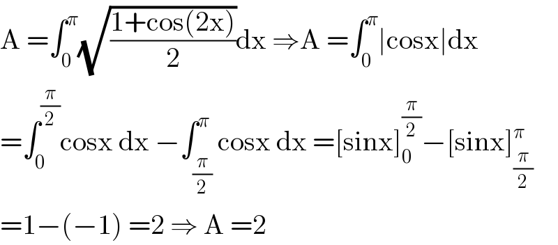 A =∫_0 ^π (√((1+cos(2x))/2))dx ⇒A =∫_0 ^π ∣cosx∣dx  =∫_0 ^(π/2) cosx dx −∫_(π/2) ^π cosx dx =[sinx]_0 ^(π/2) −[sinx]_(π/2) ^π   =1−(−1) =2 ⇒ A =2  