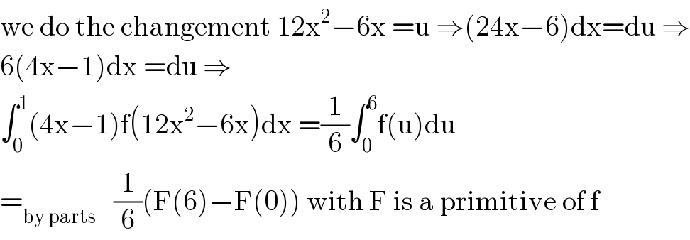 we do the changement 12x^2 −6x =u ⇒(24x−6)dx=du ⇒  6(4x−1)dx =du ⇒  ∫_0 ^1 (4x−1)f(12x^2 −6x)dx =(1/6)∫_0 ^6 f(u)du  =_(by parts)    (1/6)(F(6)−F(0)) with F is a primitive of f  