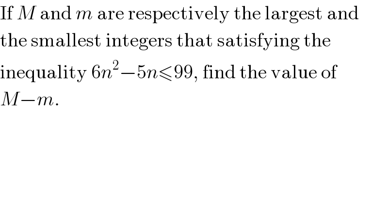 If M and m are respectively the largest and  the smallest integers that satisfying the  inequality 6n^2 −5n≤99, find the value of  M−m.  
