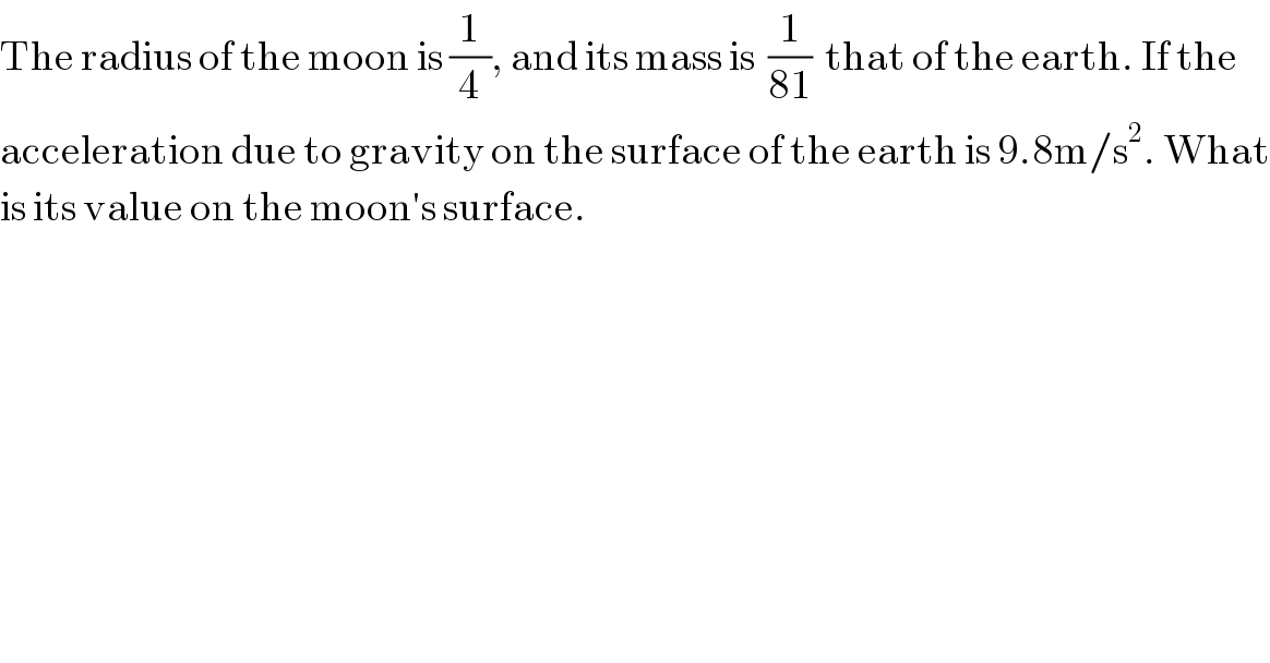 The radius of the moon is (1/4), and its mass is  (1/(81))  that of the earth. If the  acceleration due to gravity on the surface of the earth is 9.8m/s^2 . What  is its value on the moon′s surface.  