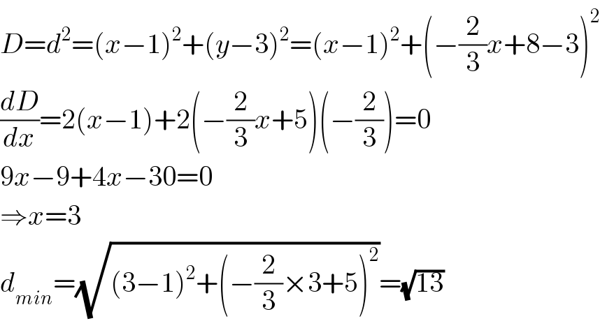 D=d^2 =(x−1)^2 +(y−3)^2 =(x−1)^2 +(−(2/3)x+8−3)^2   (dD/dx)=2(x−1)+2(−(2/3)x+5)(−(2/3))=0  9x−9+4x−30=0  ⇒x=3  d_(min) =(√((3−1)^2 +(−(2/3)×3+5)^2 ))=(√(13))  