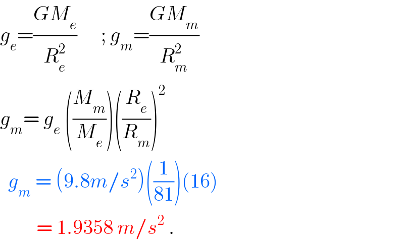 g_e =((GM_e )/R_e ^2 )      ; g_m =((GM_m )/R_m ^2 )    g_m = g_e  ((M_m /M_e ))((R_e /R_m ))^2     g_m  = (9.8m/s^2 )((1/(81)))(16)           = 1.9358 m/s^2  .  