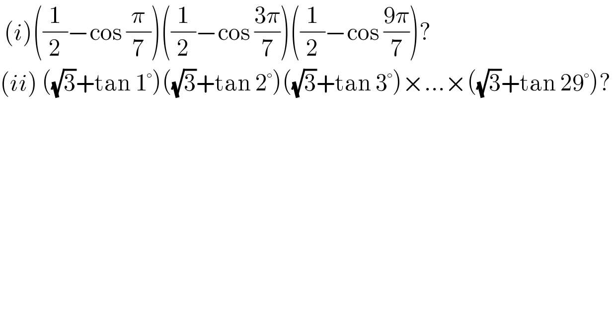  (i)((1/2)−cos (π/7))((1/2)−cos ((3π)/7))((1/2)−cos ((9π)/7))?  (ii) ((√3)+tan 1°)((√3)+tan 2°)((√3)+tan 3°)×...×((√3)+tan 29°)?  