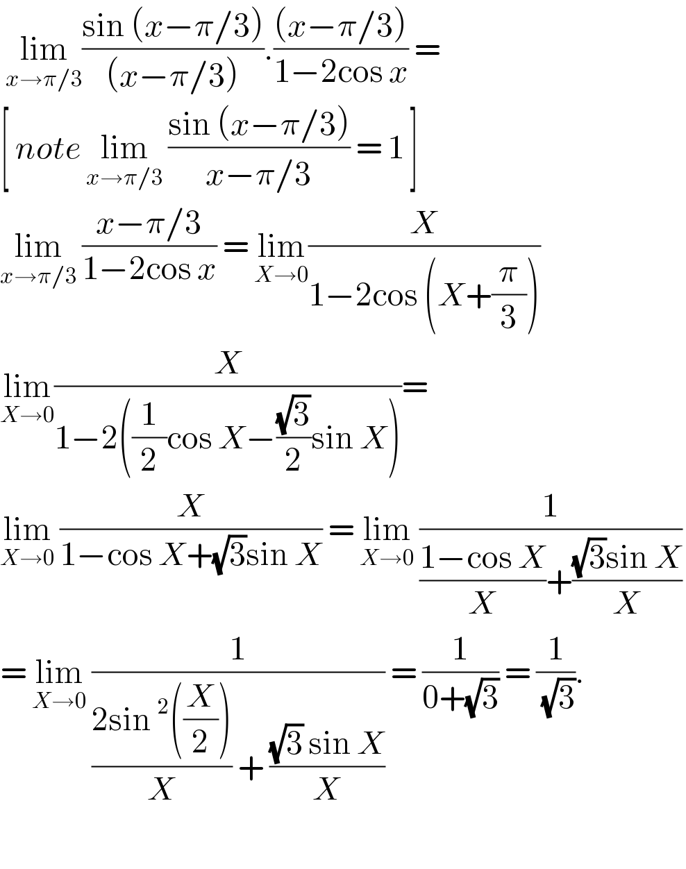  lim_(x→π/3) ((sin (x−π/3))/((x−π/3))).(((x−π/3))/(1−2cos x)) =   [ note lim_(x→π/3)  ((sin (x−π/3))/(x−π/3)) = 1 ]  lim_(x→π/3)  ((x−π/3)/(1−2cos x)) = lim_(X→0) (X/(1−2cos (X+(π/3))))  lim_(X→0) (X/(1−2((1/2)cos X−((√3)/2)sin X)))=  lim_(X→0)  (X/(1−cos X+(√3)sin X)) = lim_(X→0)  (1/(((1−cos X)/X)+(((√3)sin X)/X)))  = lim_(X→0)  (1/(((2sin^2 ((X/2)))/X) + (((√3) sin X)/X))) = (1/(0+(√3))) = (1/( (√3))).    
