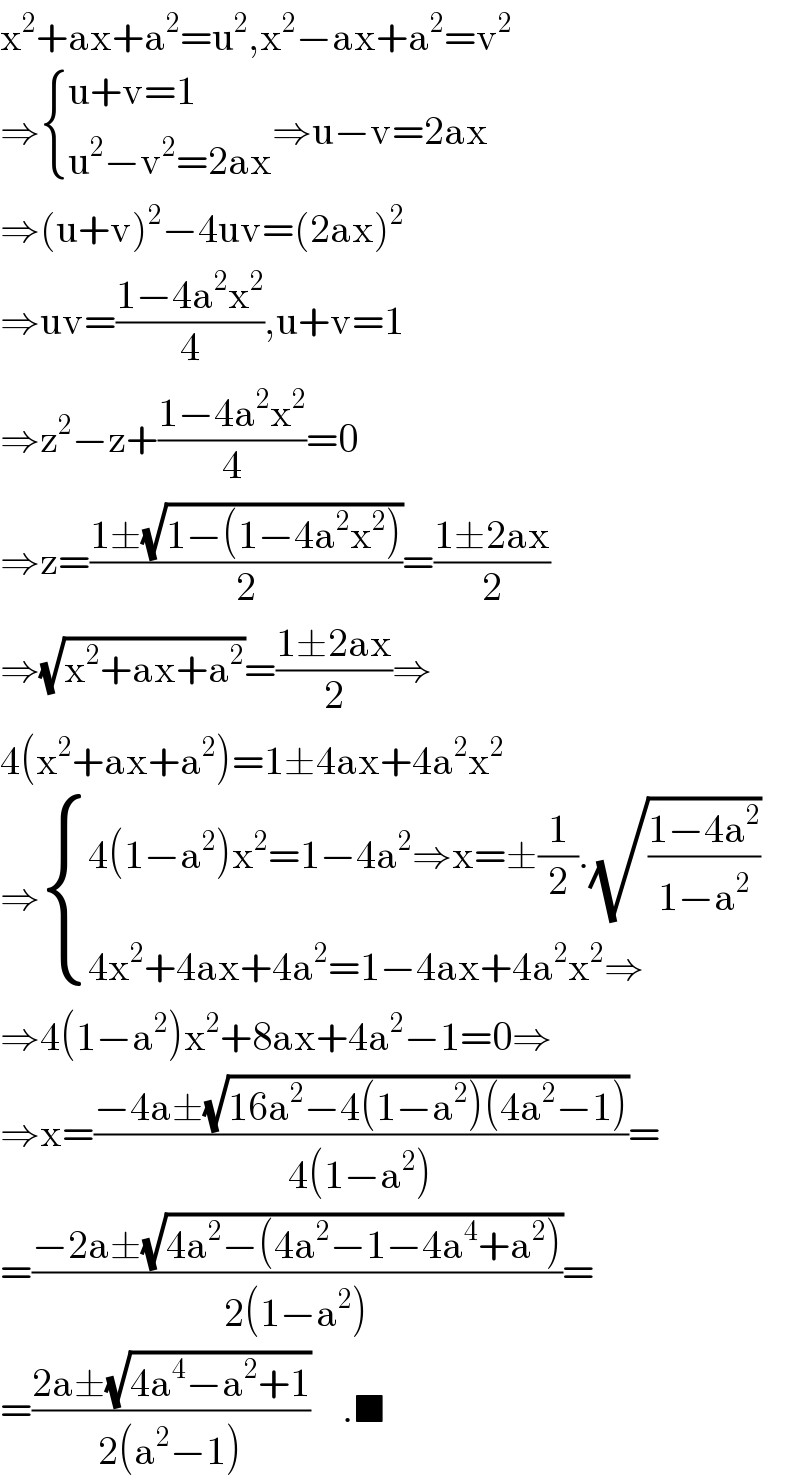 x^2 +ax+a^2 =u^2 ,x^2 −ax+a^2 =v^2   ⇒ { ((u+v=1)),((u^2 −v^2 =2ax)) :}⇒u−v=2ax  ⇒(u+v)^2 −4uv=(2ax)^2   ⇒uv=((1−4a^2 x^2 )/4),u+v=1  ⇒z^2 −z+((1−4a^2 x^2 )/4)=0  ⇒z=((1±(√(1−(1−4a^2 x^2 ))))/2)=((1±2ax)/2)  ⇒(√(x^2 +ax+a^2 ))=((1±2ax)/2)⇒  4(x^2 +ax+a^2 )=1±4ax+4a^2 x^2   ⇒ { ((4(1−a^2 )x^2 =1−4a^2 ⇒x=±(1/2).(√((1−4a^2 )/(1−a^2 ))))),((4x^2 +4ax+4a^2 =1−4ax+4a^2 x^2 ⇒)) :}  ⇒4(1−a^2 )x^2 +8ax+4a^2 −1=0⇒  ⇒x=((−4a±(√(16a^2 −4(1−a^2 )(4a^2 −1))))/(4(1−a^2 )))=  =((−2a±(√(4a^2 −(4a^2 −1−4a^4 +a^2 ))))/(2(1−a^2 )))=  =((2a±(√(4a^4 −a^2 +1)))/(2(a^2 −1)))    .■  