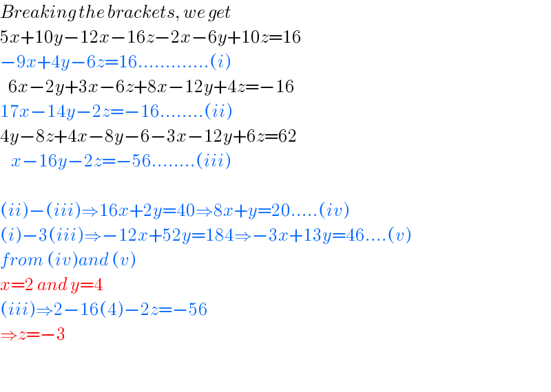 Breaking the brackets, we get  5x+10y−12x−16z−2x−6y+10z=16  −9x+4y−6z=16.............(i)     6x−2y+3x−6z+8x−12y+4z=−16  17x−14y−2z=−16........(ii)  4y−8z+4x−8y−6−3x−12y+6z=62      x−16y−2z=−56........(iii)    (ii)−(iii)⇒16x+2y=40⇒8x+y=20.....(iv)  (i)−3(iii)⇒−12x+52y=184⇒−3x+13y=46....(v)  from (iv)and (v)  x=2 and y=4  (iii)⇒2−16(4)−2z=−56  ⇒z=−3    