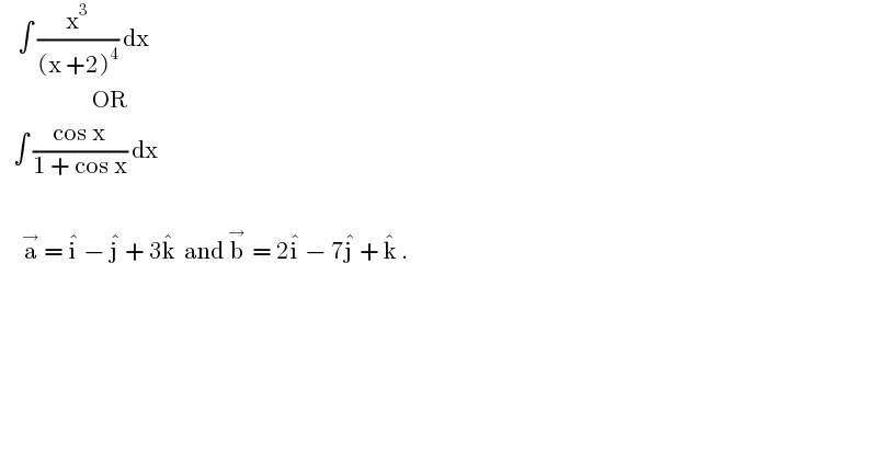     ∫ (x^3 /((x +2)^4 )) dx                       OR     ∫ ((cos x)/(1 + cos x)) dx         a^→  = i^�  − j^�  + 3k^�   and b^(→ )  = 2i^�  − 7j^�  + k^�  .          