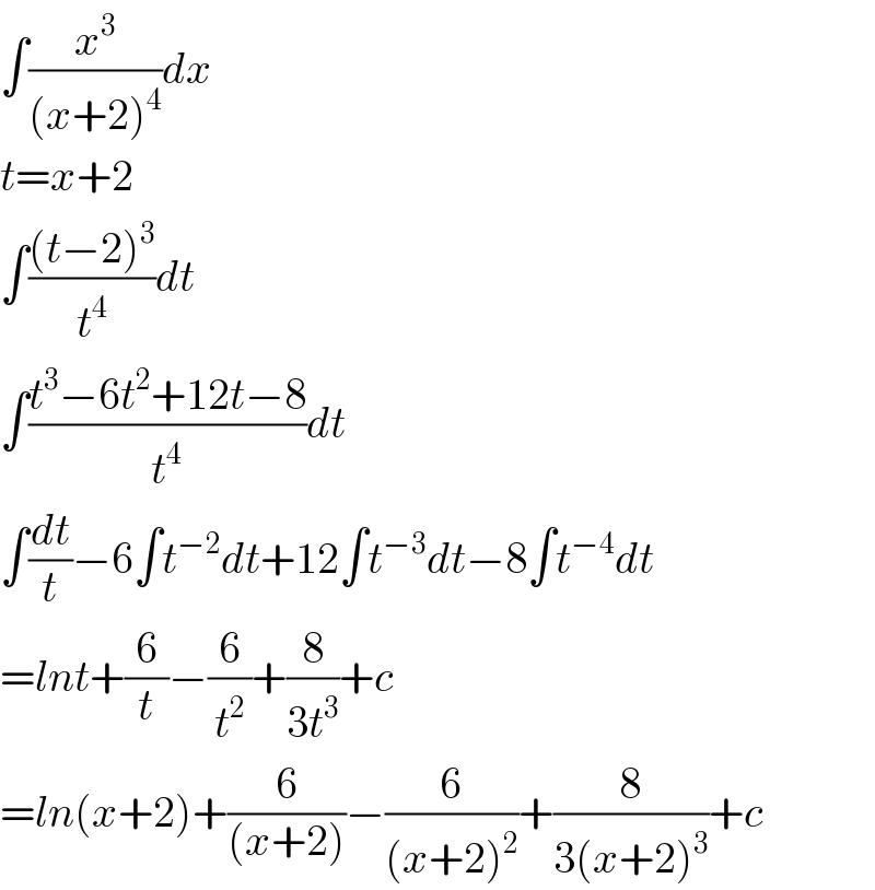 ∫(x^3 /((x+2)^4 ))dx  t=x+2  ∫(((t−2)^3 )/t^4 )dt  ∫((t^3 −6t^2 +12t−8)/t^4 )dt  ∫(dt/t)−6∫t^(−2) dt+12∫t^(−3) dt−8∫t^(−4) dt  =lnt+(6/t)−(6/t^2 )+(8/(3t^3 ))+c  =ln(x+2)+(6/((x+2)))−(6/((x+2)^2 ))+(8/(3(x+2)^3 ))+c  