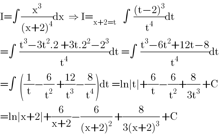 I=∫ (x^3 /((x+2)^4 ))dx  ⇒ I=_(x+2=t)    ∫  (((t−2)^3 )/t^4 )dt  =∫  ((t^3 −3t^2 .2 +3t.2^2 −2^3 )/t^4 )dt =∫  ((t^3 −6t^2 +12t−8)/t^4 )dt  =∫  ((1/t)−(6/t^2 ) +((12)/t^3 )−(8/t^4 ))dt =ln∣t∣+(6/t)−(6/t^2 )+(8/(3t^3 )) +C  =ln∣x+2∣+(6/(x+2))−(6/((x+2)^2 )) +(8/(3(x+2)^3 )) +C  
