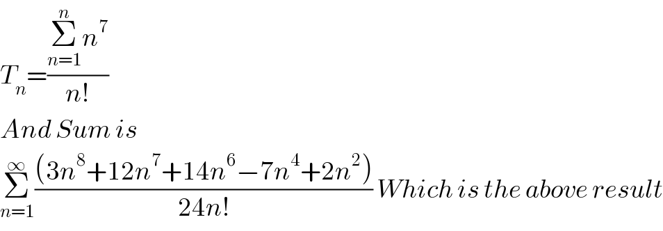 T_n =((Σ_(n=1) ^n n^7 )/(n!))  And Sum is  Σ_(n=1) ^∞ (((3n^8 +12n^7 +14n^6 −7n^4 +2n^2 ))/(24n!)) Which is the above result  