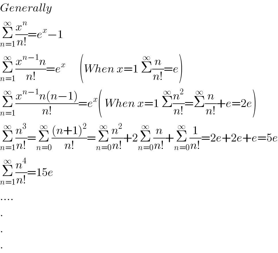 Generally  Σ_(n=1) ^∞ (x^n /(n!))=e^x −1  Σ_(n=1) ^∞ ((x^(n−1) n)/(n!))=e^(x  )      (When x=1 Σ^∞ (n/(n!))=e)  Σ_(n=1) ^∞ ((x^(n−1) n(n−1))/(n!))=e^x ( When x=1 Σ^∞ (n^2 /(n!))=Σ^∞ (n/(n!))+e=2e)  Σ_(n=1) ^∞ (n^3 /(n!))=Σ_(n=0) ^∞ (((n+1)^2 )/(n!))=Σ_(n=0) ^∞ (n^2 /(n!))+2Σ_(n=0) ^∞ (n/(n!))+Σ_(n=0) ^∞ (1/(n!))=2e+2e+e=5e  Σ_(n=1) ^∞ (n^4 /(n!))=15e  ....  .  .  .  