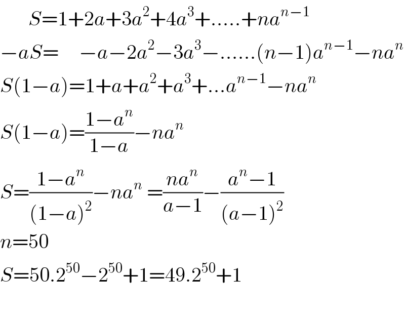        S=1+2a+3a^2 +4a^3 +.....+na^(n−1)   −aS=     −a−2a^2 −3a^3 −......(n−1)a^(n−1) −na^n   S(1−a)=1+a+a^2 +a^3 +...a^(n−1) −na^n   S(1−a)=((1−a^n )/(1−a))−na^n   S=((1−a^n )/((1−a)^2 ))−na^n  =((na^n )/(a−1))−((a^n −1)/((a−1)^2 ))  n=50  S=50.2^(50) −2^(50) +1=49.2^(50) +1    