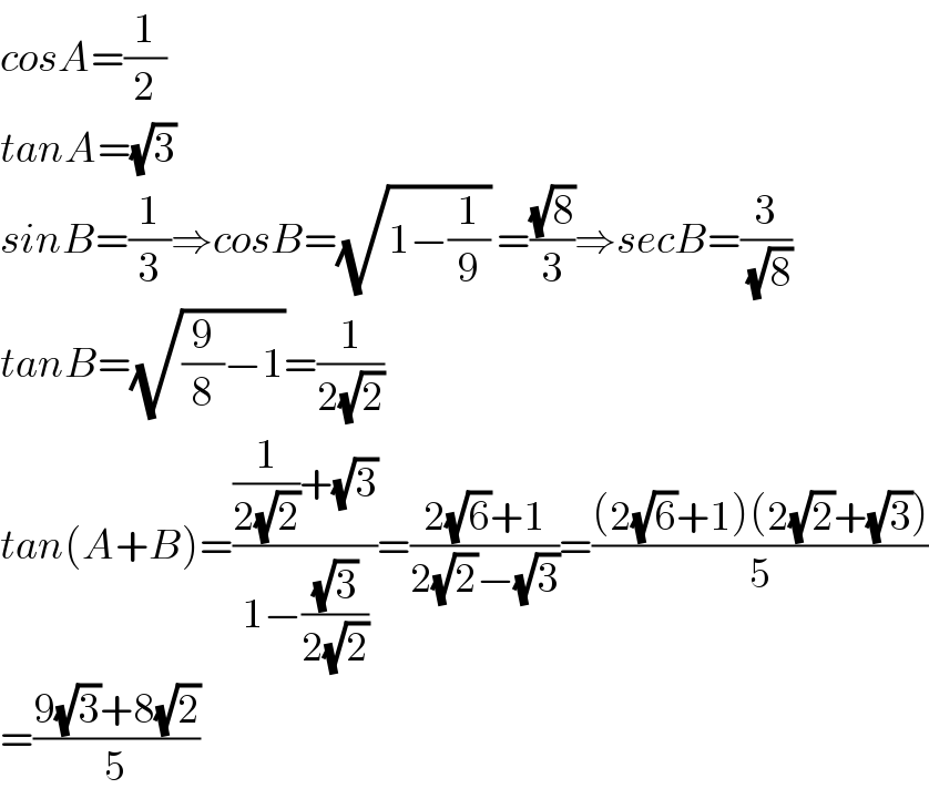 cosA=(1/2)  tanA=(√3)  sinB=(1/3)⇒cosB=(√(1−(1/9))) =((√8)/3)⇒secB=(3/( (√8)))  tanB=(√((9/8)−1))=(1/(2(√2)))  tan(A+B)=(((1/(2(√2)))+(√3))/(1−((√3)/(2(√2)))))=((2(√6)+1)/(2(√2)−(√3)))=(((2(√6)+1)(2(√2)+(√3)))/5)  =((9(√3)+8(√2))/5)  