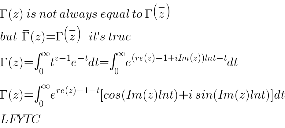 Γ(z) is not always equal to Γ(z^− )  but  Γ^− (z)=Γ(z^− )   it′s true  Γ(z)=∫_0 ^∞ t^(z−1) e^(−t) dt=∫_0 ^∞ e^((re(z)−1+iIm(z))lnt−t) dt  Γ(z)=∫_0 ^∞ e^(re(z)−1−t) [cos(Im(z)lnt)+i sin(Im(z)lnt)]dt  LFYTC  