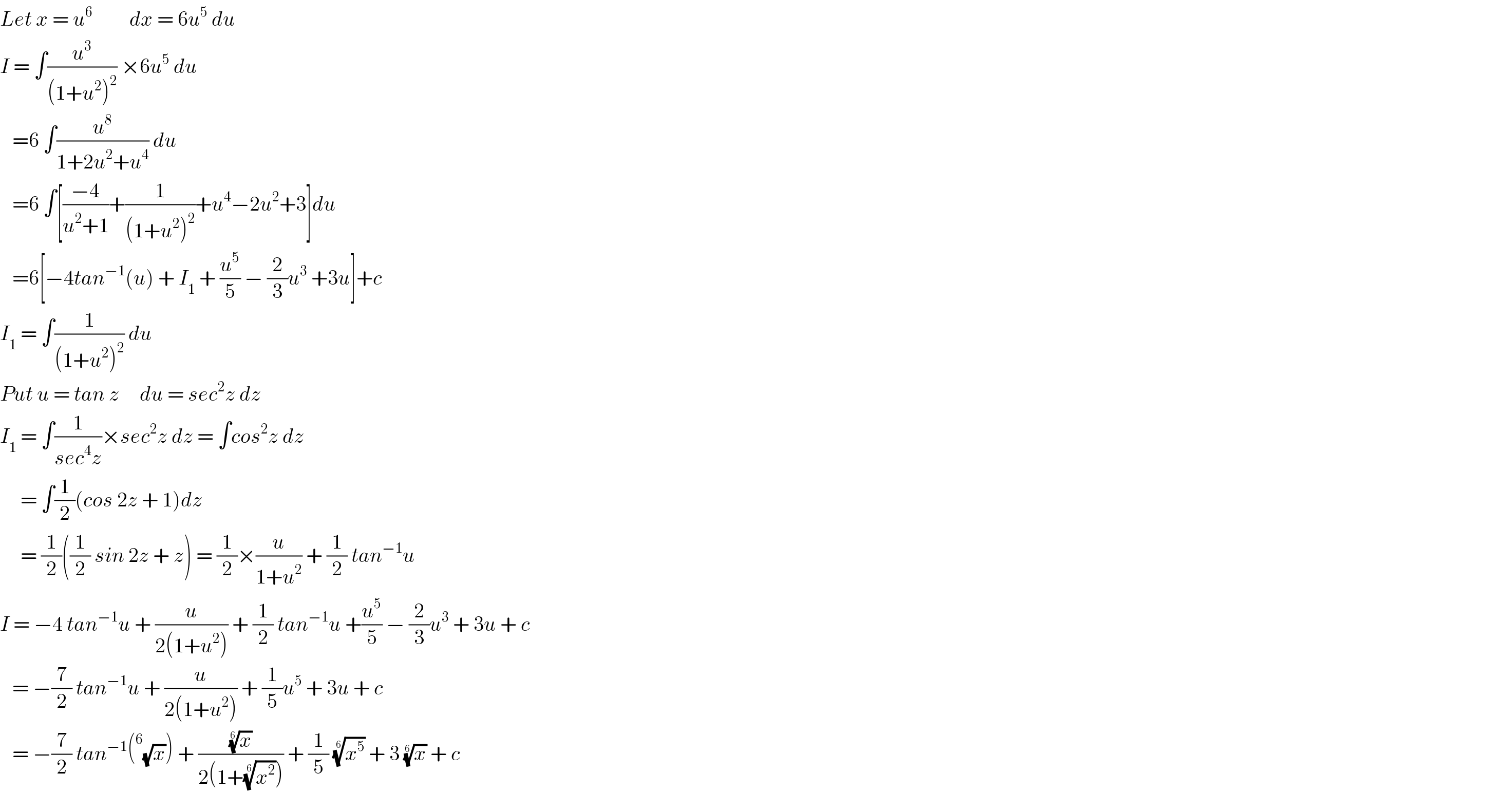 Let x = u^6          dx = 6u^5  du  I = ∫(u^3 /((1+u^2 )^2 )) ×6u^5  du     =6 ∫(u^8 /(1+2u^2 +u^4 )) du     =6 ∫[((−4)/(u^2 +1))+(1/((1+u^2 )^2 ))+u^4 −2u^2 +3]du     =6[−4tan^(−1) (u) + I_1  + (u^5 /5) − (2/3)u^3  +3u]+c  I_1  = ∫(1/((1+u^2 )^2 )) du  Put u = tan z     du = sec^2 z dz  I_1  = ∫(1/(sec^4 z))×sec^2 z dz = ∫cos^2 z dz       = ∫(1/2)(cos 2z + 1)dz       = (1/2)((1/2) sin 2z + z) = (1/2)×(u/(1+u^2 )) + (1/2) tan^(−1) u  I = −4 tan^(−1) u + (u/(2(1+u^2 ))) + (1/2) tan^(−1) u +(u^5 /5) − (2/3)u^3  + 3u + c     = −(7/2) tan^(−1) u + (u/(2(1+u^2 ))) + (1/5)u^5  + 3u + c     = −(7/2) tan^(−1) ( ^6 (√x)) + ((x)^(1/6) /(2(1+(x^2 )^(1/6) ))) + (1/5) (x^5 )^(1/6)  + 3 (x)^(1/6)  + c  