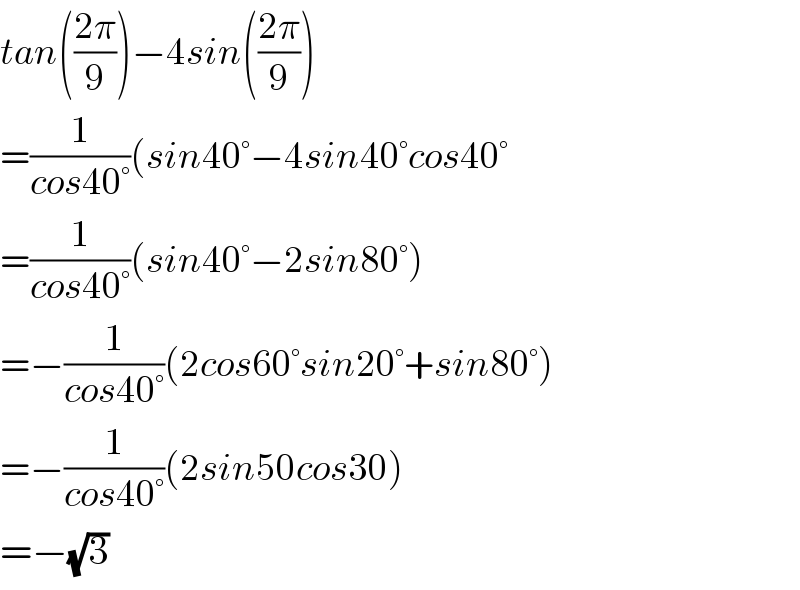 tan(((2π)/9))−4sin(((2π)/9))  =(1/(cos40°))(sin40°−4sin40°cos40°  =(1/(cos40°))(sin40°−2sin80°)  =−(1/(cos40°))(2cos60°sin20°+sin80°)  =−(1/(cos40°))(2sin50cos30)  =−(√3)  