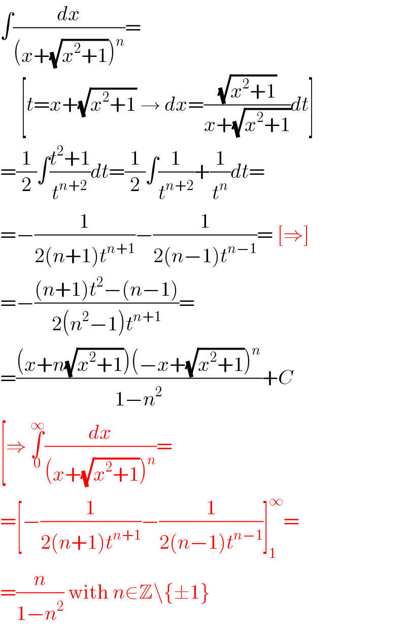 ∫(dx/((x+(√(x^2 +1)))^n ))=       [t=x+(√(x^2 +1)) → dx=((√(x^2 +1))/(x+(√(x^2 +1))))dt]  =(1/2)∫((t^2 +1)/t^(n+2) )dt=(1/2)∫(1/t^(n+2) )+(1/t^n )dt=  =−(1/(2(n+1)t^(n+1) ))−(1/(2(n−1)t^(n−1) ))= [⇒]  =−(((n+1)t^2 −(n−1))/(2(n^2 −1)t^(n+1) ))=  =(((x+n(√(x^2 +1)))(−x+(√(x^2 +1)))^n )/(1−n^2 ))+C  [⇒ ∫_0 ^∞ (dx/((x+(√(x^2 +1)))^n ))=  =[−(1/(2(n+1)t^(n+1) ))−(1/(2(n−1)t^(n−1) ))]_1 ^∞ =  =(n/(1−n^2 )) with n∈Z\{±1}  