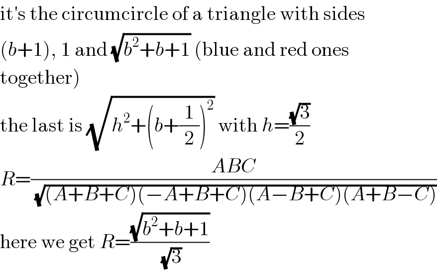it′s the circumcircle of a triangle with sides  (b+1), 1 and (√(b^2 +b+1)) (blue and red ones  together)  the last is (√(h^2 +(b+(1/2))^2 )) with h=((√3)/2)  R=((ABC)/( (√((A+B+C)(−A+B+C)(A−B+C)(A+B−C)))))  here we get R=((√(b^2 +b+1))/( (√3)))  