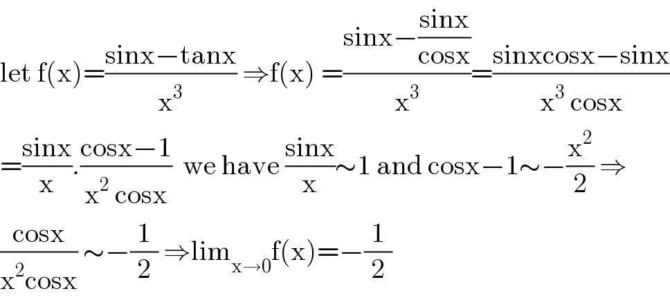 let f(x)=((sinx−tanx)/x^3 ) ⇒f(x) =((sinx−((sinx)/(cosx)))/x^3 )=((sinxcosx−sinx)/(x^3  cosx))  =((sinx)/x).((cosx−1)/(x^2  cosx))  we have ((sinx)/x)∼1 and cosx−1∼−(x^2 /2) ⇒  ((cosx)/(x^2 cosx)) ∼−(1/2) ⇒lim_(x→0) f(x)=−(1/2)  