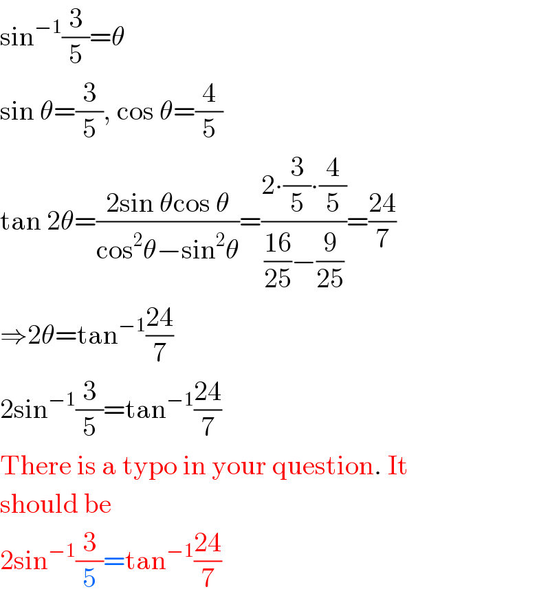 sin^(−1) (3/5)=θ  sin θ=(3/5), cos θ=(4/5)  tan 2θ=((2sin θcos θ)/(cos^2 θ−sin^2 θ))=((2∙(3/5)∙(4/5))/(((16)/(25))−(9/(25))))=((24)/7)  ⇒2θ=tan^(−1) ((24)/7)  2sin^(−1) (3/5)=tan^(−1) ((24)/7)  There is a typo in your question. It  should be  2sin^(−1) (3/5)=tan^(−1) ((24)/7)  