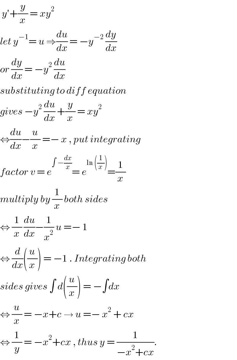  y′+(y/x) = xy^2   let y^(−1) = u ⇒(du/dx) = −y^(−2)  (dy/dx)  or (dy/dx) = −y^2  (du/dx)   substituting to diff equation  gives −y^2  (du/dx) +(y/x) = xy^2   ⇔(du/dx)−(u/x) =− x , put integrating  factor v = e^(∫ −(dx/x)) = e^(ln ((1/x))) =(1/x)  multiply by (1/x) both sides  ⇔ (1/x) (du/dx)−(1/x^2 ) u =− 1   ⇔ (d/dx)((u/x)) = −1 . Integrating both  sides gives ∫ d((u/x)) = −∫dx  ⇔ (u/x) = −x+c → u =− x^2  + cx   ⇔ (1/y) = −x^2 +cx , thus y = (1/(−x^2 +cx)).  