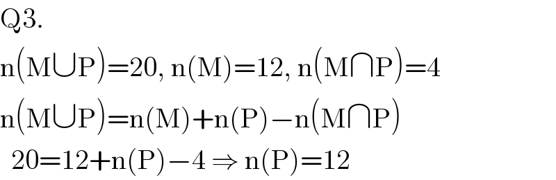 Q3.  n(M∪P)=20, n(M)=12, n(M∩P)=4  n(M∪P)=n(M)+n(P)−n(M∩P)    20=12+n(P)−4 ⇒ n(P)=12  