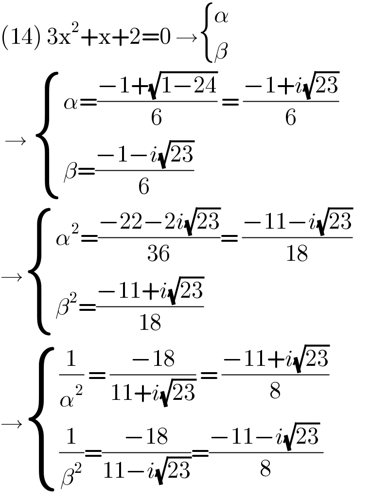 (14) 3x^2 +x+2=0 → { (α),(β) :}   →  { ((α=((−1+(√(1−24)))/6) = ((−1+i(√(23)))/6))),((β=((−1−i(√(23)))/6))) :}  → { ((α^2 =((−22−2i(√(23)))/(36))= ((−11−i(√(23)))/(18)))),((β^2 =((−11+i(√(23)))/(18)))) :}  → { (((1/α^2 ) = ((−18)/(11+i(√(23)))) = ((−11+i(√(23)))/8))),(((1/β^2 )=((−18)/(11−i(√(23))))=((−11−i(√(23)) )/8))) :}  