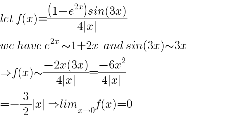 let f(x)=(((1−e^(2x) )sin(3x))/(4∣x∣))  we have e^(2x)  ∼1+2x  and sin(3x)∼3x  ⇒f(x)∼((−2x(3x))/(4∣x∣))=((−6x^2 )/(4∣x∣))  =−(3/2)∣x∣ ⇒lim_(x→0) f(x)=0  
