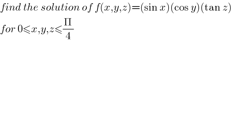 find the solution of f(x,y,z)=(sin x)(cos y)(tan z)  for 0≤x,y,z≤(Π/4)   