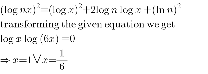 (log nx)^2 =(log x)^2 +2log n log x +(ln n)^2   transforming the given equation we get  log x log (6x) =0  ⇒ x=1∨x=(1/6)  