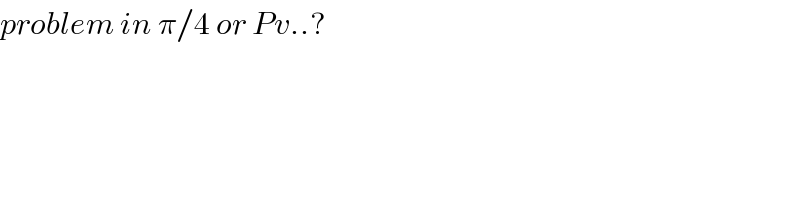 problem in π/4 or Pv..?  