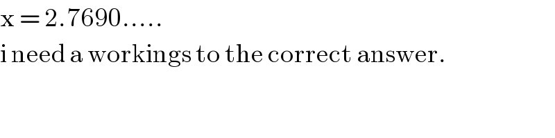 x = 2.7690.....  i need a workings to the correct answer.  