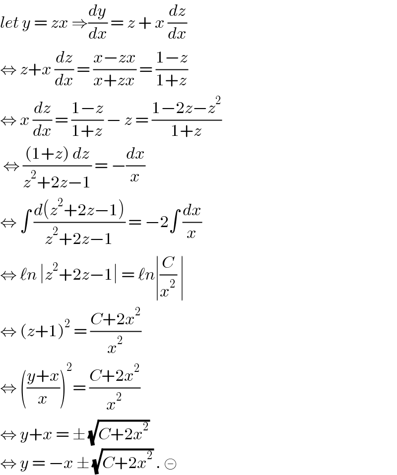 let y = zx ⇒(dy/dx) = z + x (dz/dx)  ⇔ z+x (dz/dx) = ((x−zx)/(x+zx)) = ((1−z)/(1+z))  ⇔ x (dz/dx) = ((1−z)/(1+z)) − z = ((1−2z−z^2 )/(1+z))   ⇔ (((1+z) dz)/(z^2 +2z−1)) = −(dx/x)  ⇔ ∫ ((d(z^2 +2z−1))/(z^2 +2z−1)) = −2∫ (dx/x)  ⇔ ℓn ∣z^2 +2z−1∣ = ℓn∣(C/x^2 ) ∣  ⇔ (z+1)^2  = ((C+2x^2 )/x^2 )  ⇔ (((y+x)/x))^2 = ((C+2x^2 )/x^2 )  ⇔ y+x = ± (√(C+2x^2 ))  ⇔ y = −x ± (√(C+2x^2 )) . ⊝  