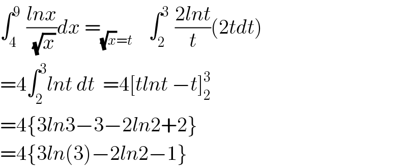 ∫_4 ^(9 )  ((lnx)/( (√x)))dx =_((√x)=t)     ∫_2 ^(3 )  ((2lnt)/t)(2tdt)  =4∫_2 ^3 lnt dt  =4[tlnt −t]_2 ^3   =4{3ln3−3−2ln2+2}  =4{3ln(3)−2ln2−1}  