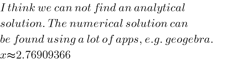 I think we can not find an analytical  solution. The numerical solution can  be found using a lot of apps, e.g. geogebra.  x≈2.76909366  