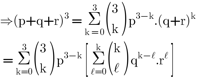⇒(p+q+r)^3  = Σ_(k = 0) ^3  ((3),(k) ) p^(3−k) .(q+r)^k    = Σ_(k=0) ^3  ((3),(k) ) p^(3−k)  [ Σ_(ℓ=0) ^k  ((k),(ℓ) ) q^(k−ℓ) .r^ℓ  ]   